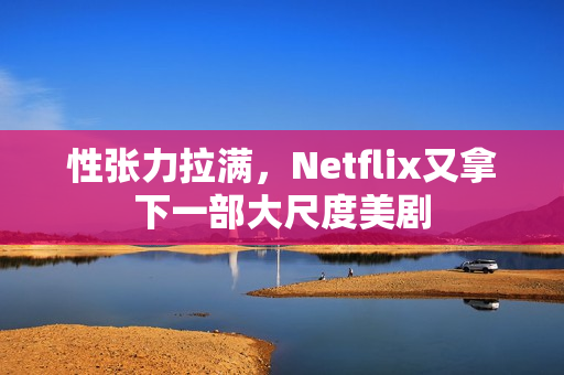 性张力拉满，Netflix又拿下一部大尺度美剧