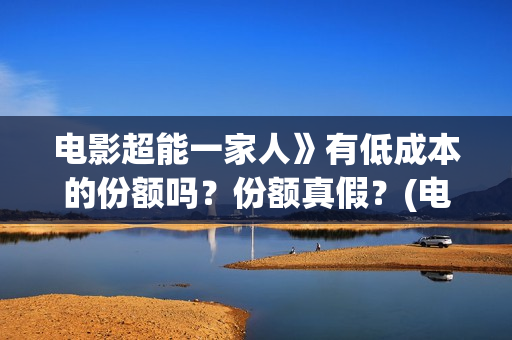 电影超能一家人》有低成本的份额吗？份额真假？(电影超能一家人沈腾免费观看抢先版)