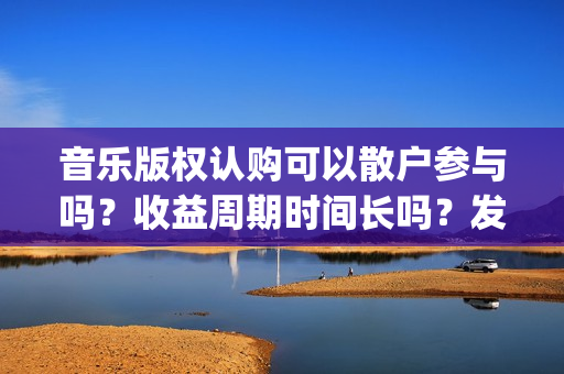 音乐版权认购可以散户参与吗？收益周期时间长吗？发行多久后分红？(音乐版权认购可靠吗)
