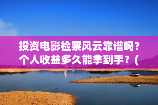 投资电影检察风云靠谱吗？个人收益多久能拿到手？(投资电影检察风险评估)