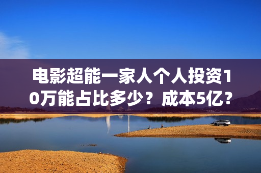 电影超能一家人个人投资10万能占比多少？成本5亿？靠谱吗？(电影超能一家人沈腾免费观看抢先版)
