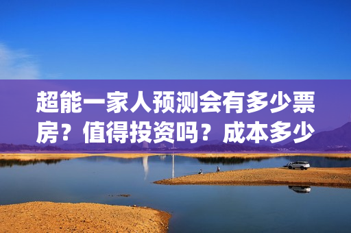 超能一家人预测会有多少票房？值得投资吗？成本多少？(超能一家人预测在线观看)