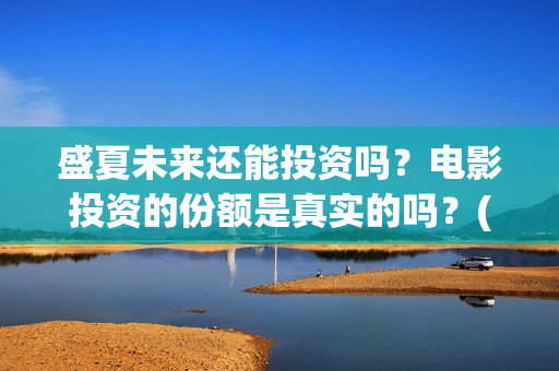 盛夏未来还能投资吗？电影投资的份额是真实的吗？(盛夏未来会扑吗)