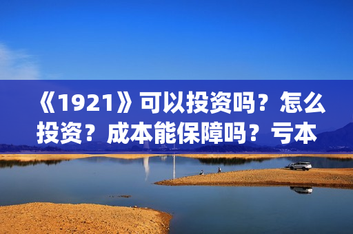 《1921》可以投资吗？怎么投资？成本能保障吗？亏本了谁承担？(1921现在能看了吗)