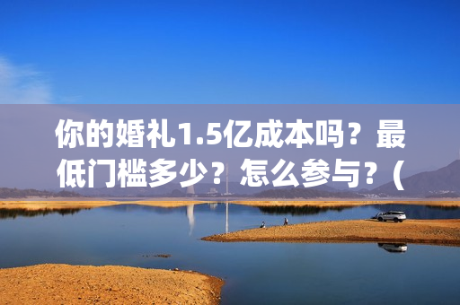 你的婚礼1.5亿成本吗？最低门槛多少？怎么参与？(你的婚礼2021知乎)