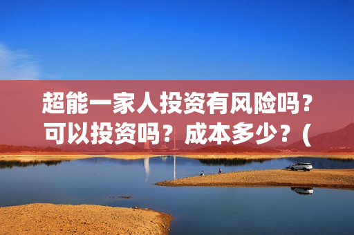 超能一家人投资有风险吗？可以投资吗？成本多少？(超能一家人总投资)