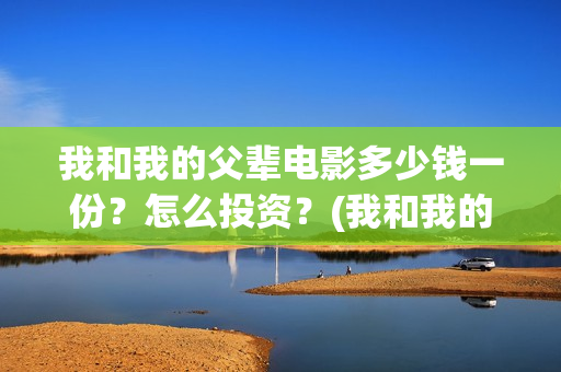我和我的父辈电影多少钱一份？怎么投资？(我和我的父辈电影导演是谁)