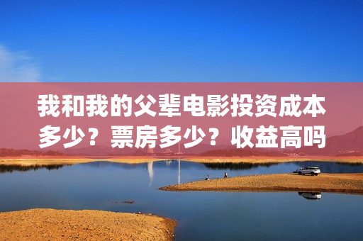 我和我的父辈电影投资成本多少？票房多少？收益高吗？(我和我的父辈电影剧情介绍)