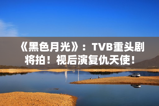《黑色月光》：TVB重头剧将拍！视后演复仇天使！