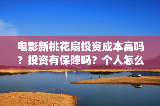 电影新桃花扇投资成本高吗？投资有保障吗？个人怎么投资？(新桃花扇演员表)
