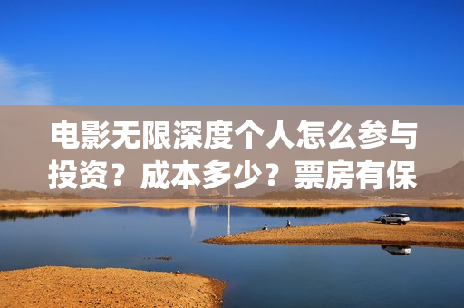 电影无限深度个人怎么参与投资？成本多少？票房有保障吗？(无限深度是什么电影)