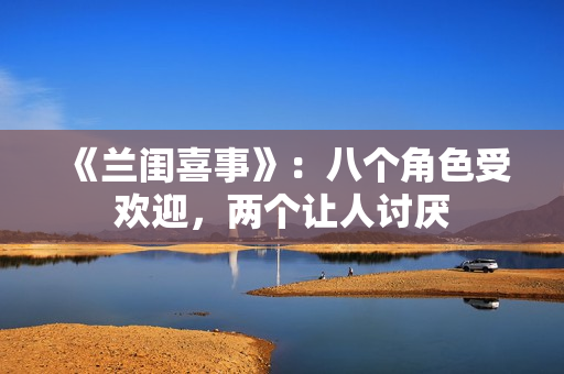 《兰闺喜事》：八个角色受欢迎，两个让人讨厌