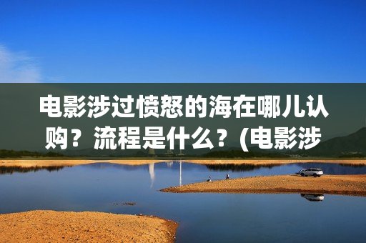 电影涉过愤怒的海在哪儿认购？流程是什么？(电影涉过愤怒的河的内容)