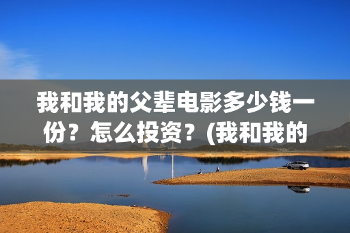 我和我的父辈电影多少钱一份？怎么投资？(我和我的父辈电影讲的什么)