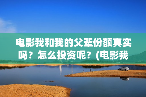 电影我和我的父辈份额真实吗？怎么投资呢？(电影我和我的父辈观后感)