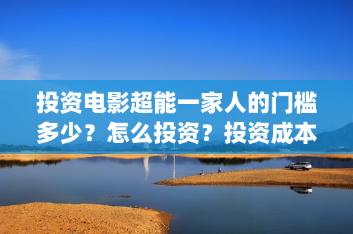 投资电影超能一家人的门槛多少？怎么投资？投资成本多少(2020年超能电影)