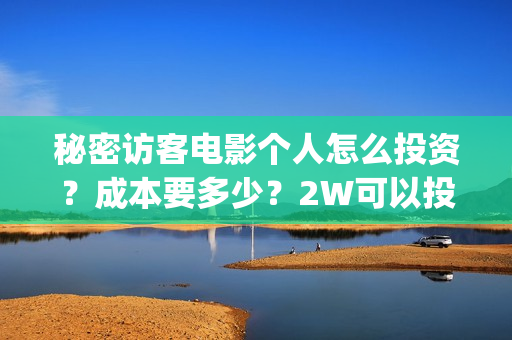 秘密访客电影个人怎么投资？成本要多少？2W可以投资吗？(秘密访客电影解读)