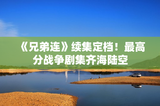 《兄弟连》续集定档！最高分战争剧集齐海陆空