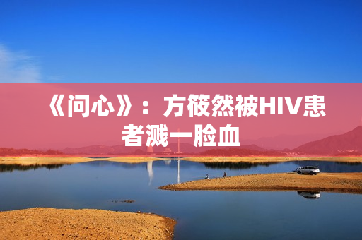 《问心》：方筱然被HIV患者溅一脸血