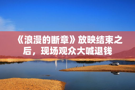 《浪漫的断章》放映结束之后，现场观众大喊退钱