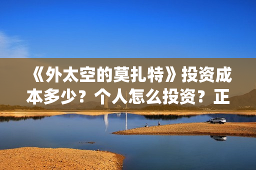 《外太空的莫扎特》投资成本多少？个人怎么投资？正规投资流程？(外太空的莫扎特免费观看高清完整版下载)