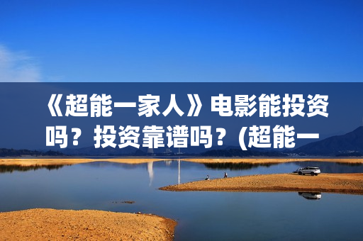 《超能一家人》电影能投资吗？投资靠谱吗？(超能一家人在哪里拍摄)