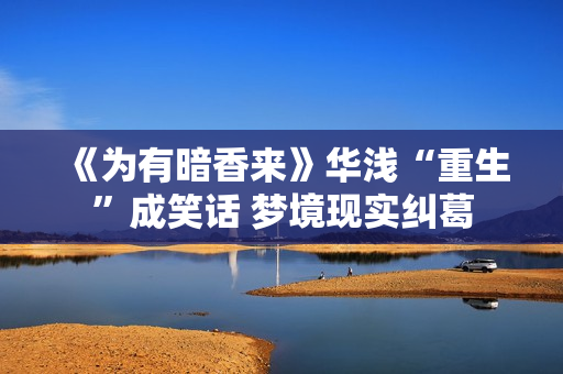 《为有暗香来》华浅“重生”成笑话 梦境现实纠葛