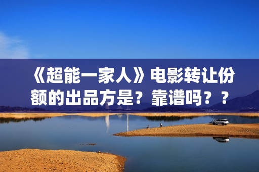 《超能一家人》电影转让份额的出品方是？靠谱吗？？(超能一家人电影免费观看完整版高清)