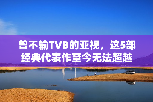 曾不输TVB的亚视，这5部经典代表作至今无法超越