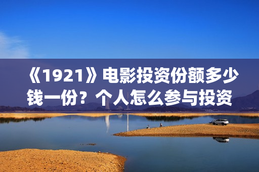 《1921》电影投资份额多少钱一份？个人怎么参与投资？(1921电影版)