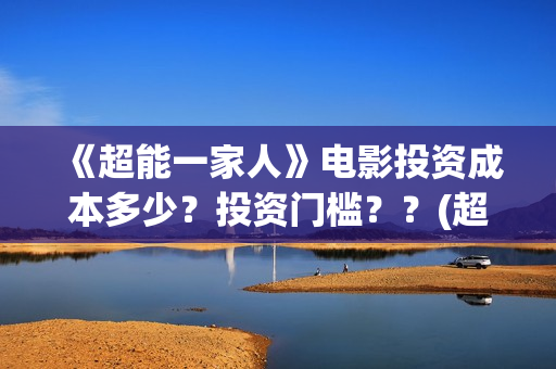 《超能一家人》电影投资成本多少？投资门槛？？(超能一家人在哪里拍摄)