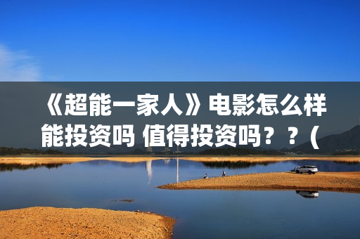 《超能一家人》电影怎么样能投资吗 值得投资吗？？(超能一家人国外原版叫什么)