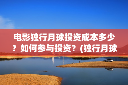 电影独行月球投资成本多少？如何参与投资？(独行月球百度百科)