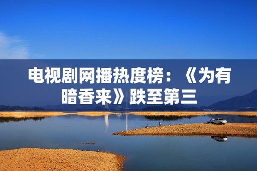 电视剧网播热度榜：《为有暗香来》跌至第三