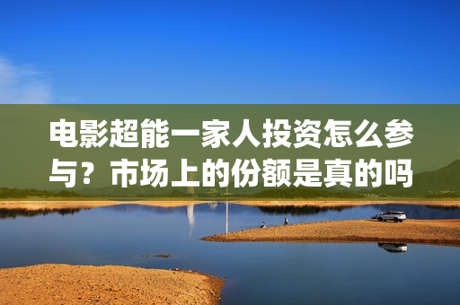 电影超能一家人投资怎么参与？市场上的份额是真的吗？有挂猫眼的公司吗？(电影超能一家人沈腾免费观看抢先版)