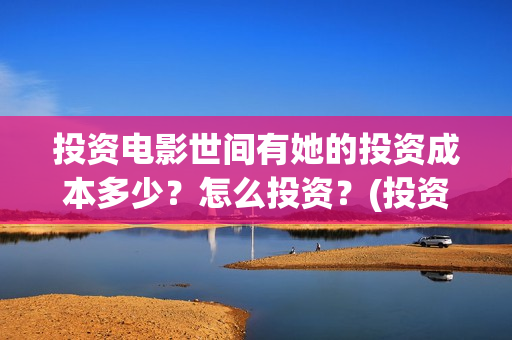 投资电影世间有她的投资成本多少？怎么投资？(投资电影是真的还是假的)