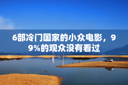 6部冷门国家的小众电影，99%的观众没有看过