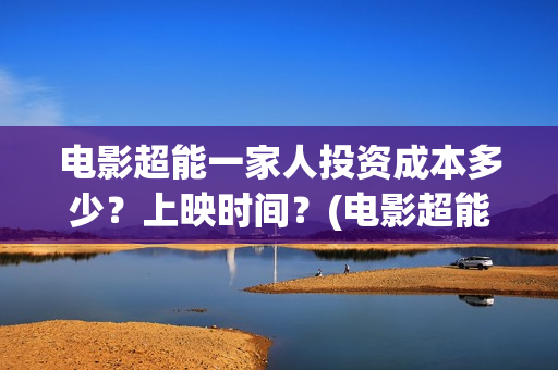 电影超能一家人投资成本多少？上映时间？(电影超能一家人抢先观看)