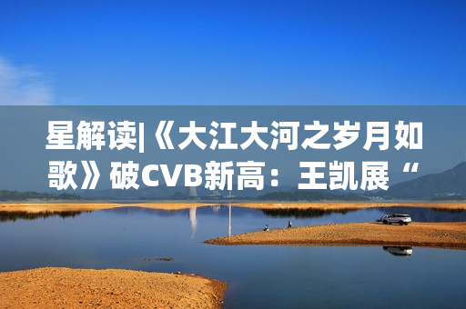 星解读|《大江大河之岁月如歌》破CVB新高：王凯展“扛剧”硬实力