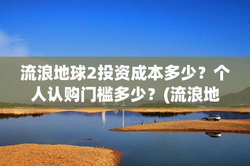 流浪地球2投资成本多少？个人认购门槛多少？(流浪地球2剧情推测)