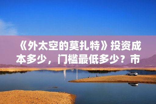 《外太空的莫扎特》投资成本多少，门槛最低多少？市场份额对外开放？(外太空的莫扎特演员表)