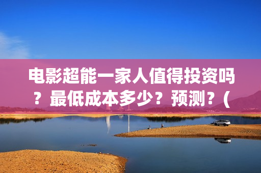 电影超能一家人值得投资吗？最低成本多少？预测？(电影超能一家人演员表)