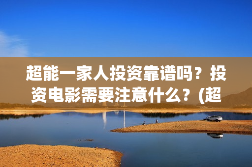 超能一家人投资靠谱吗？投资电影需要注意什么？(超能一家人电影投资方)