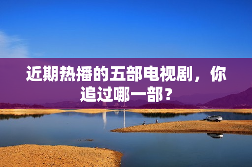 近期热播的五部电视剧，你追过哪一部？