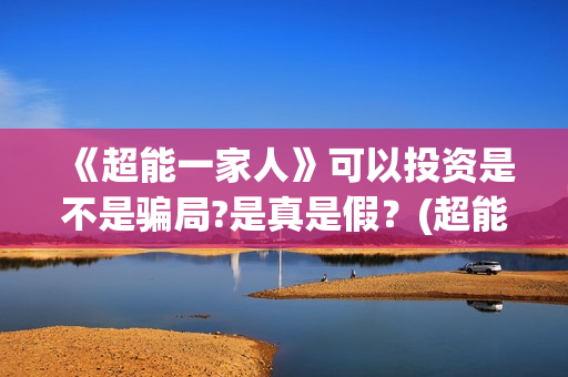 《超能一家人》可以投资是不是骗局?是真是假？(超能一家人在线观看完整免费观看国语)