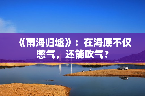 《南海归墟》：在海底不仅憋气，还能吹气？