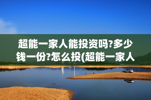 超能一家人能投资吗?多少钱一份?怎么投(超能一家人官宣)