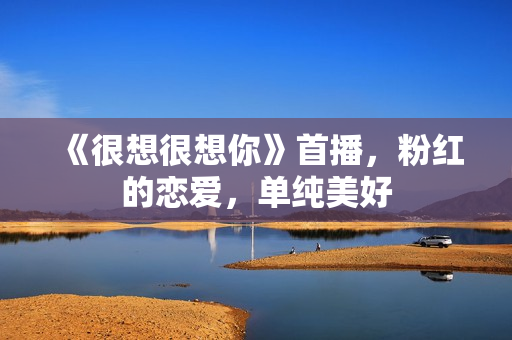 《很想很想你》首播，粉红的恋爱，单纯美好