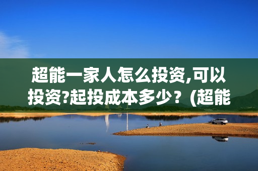 超能一家人怎么投资,可以投资?起投成本多少？(超能一家人怎么形容)