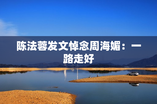 陈法蓉发文悼念周海媚：一路走好